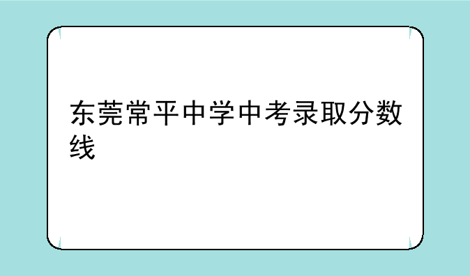 东莞常平中学中考录取分数线