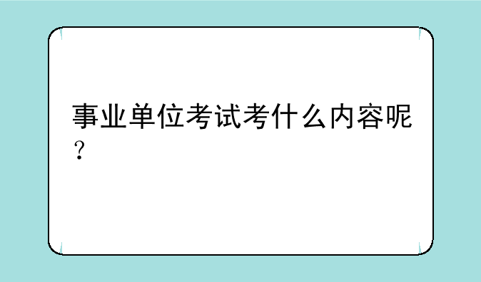事业单位考试考什么内容呢？