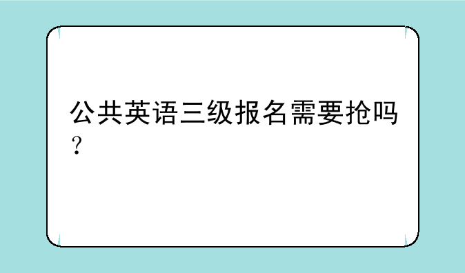 公共英语三级报名需要抢吗？