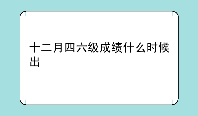 十二月四六级成绩什么时候出