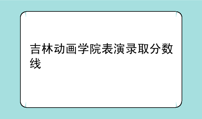 吉林动画学院表演录取分数线