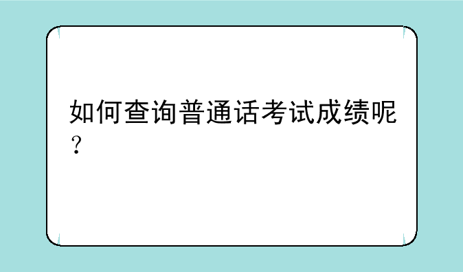 如何查询普通话考试成绩呢？