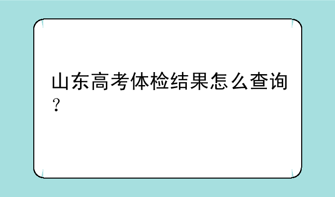山东高考体检结果怎么查询？