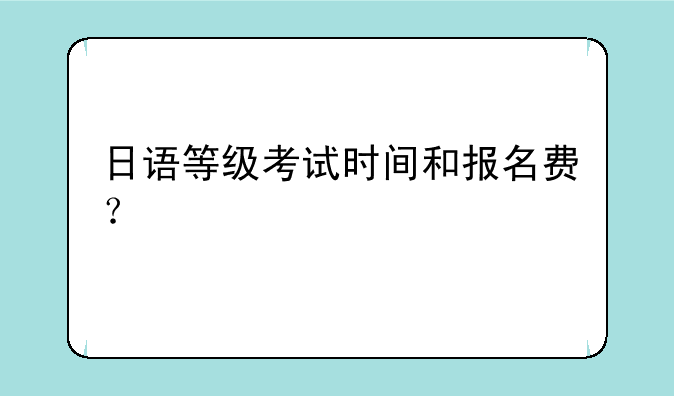 日语等级考试时间和报名费？