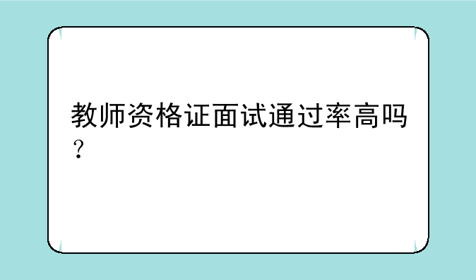 教师资格证面试通过率高吗？