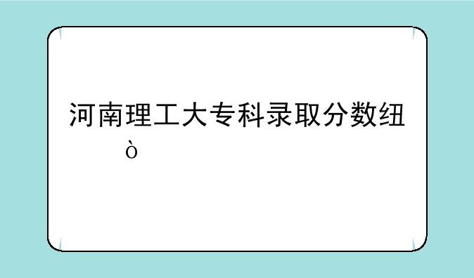 河南理工大专科录取分数线？