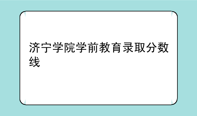 济宁学院学前教育录取分数线