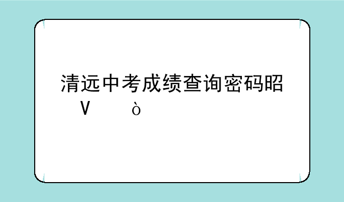 清远中考成绩查询密码是啥？