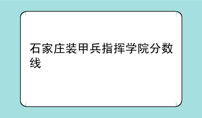 石家庄装甲兵指挥学院分数线