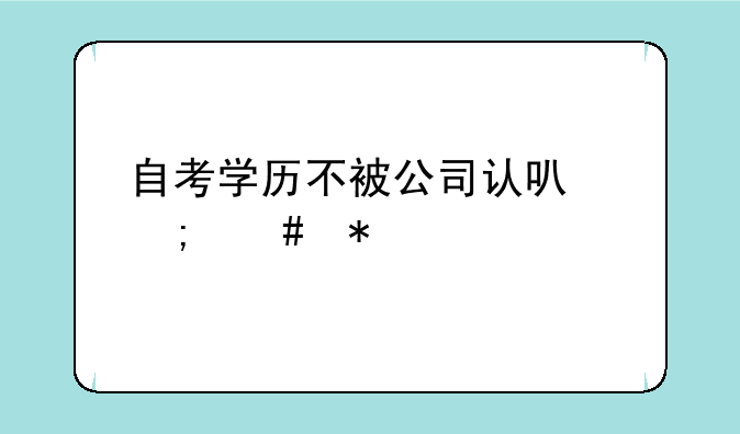 自考学历不被公司认可怎么办