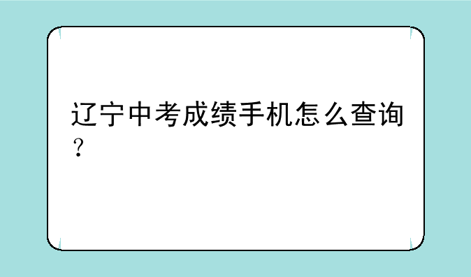 辽宁中考成绩手机怎么查询？