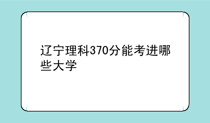 辽宁理科370分能考进哪些大学