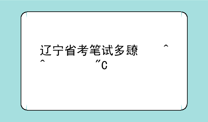 辽宁省考笔试多长时间出成绩