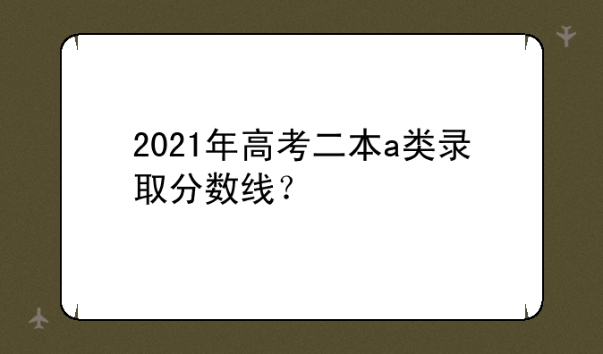 2021年高考二本a类录取分数线？
