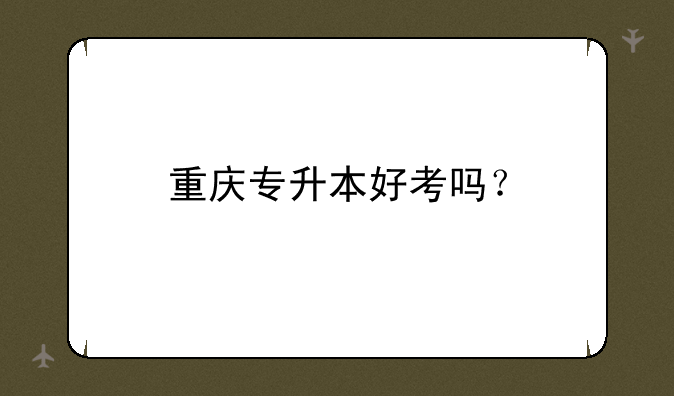 重庆专升本好考吗？