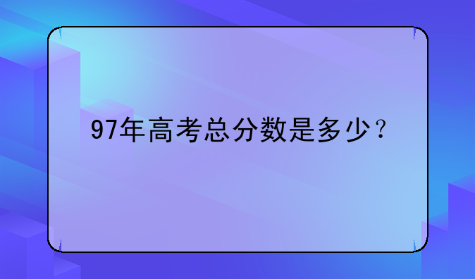 97年高考总分数是多少？