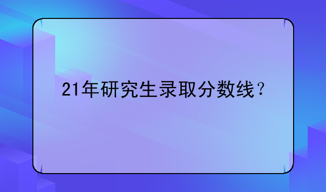 21年研究生录取分数线？