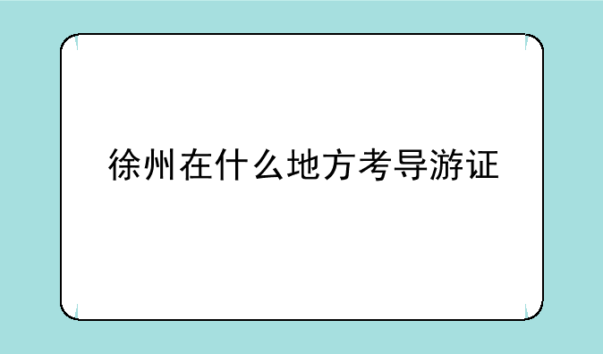 徐州在什么地方考导游证
