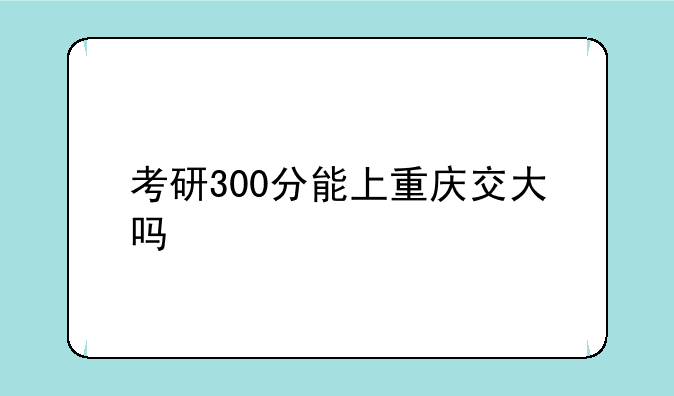 考研300分能上重庆交大吗
