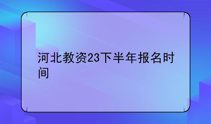 河北教资23下半年报名时间