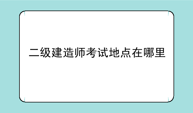 二级建造师考试地点在哪里