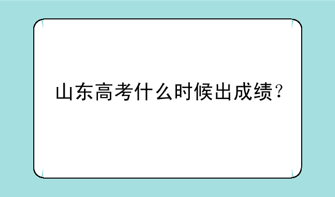 山东高考什么时候出成绩？