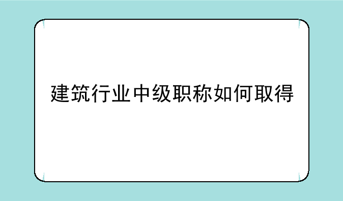 建筑行业中级职称如何取得