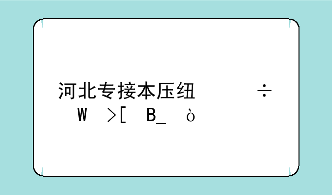 河北专接本压线能录取吗？