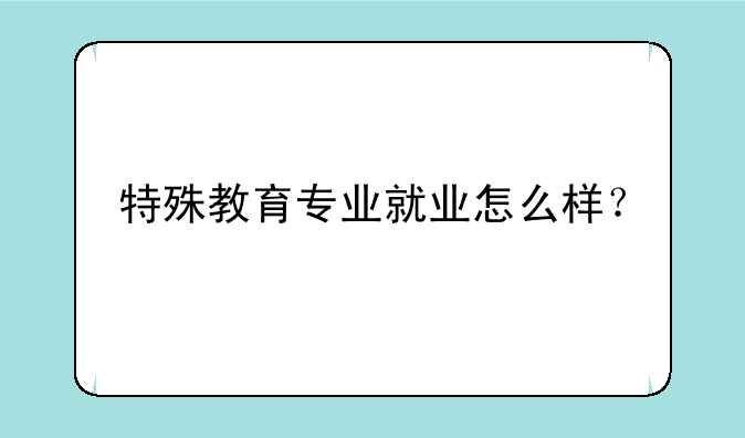 特殊教育专业就业怎么样？