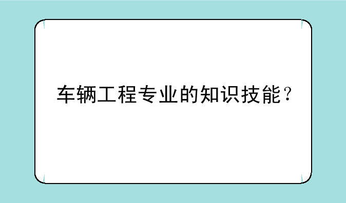 车辆工程专业的知识技能？