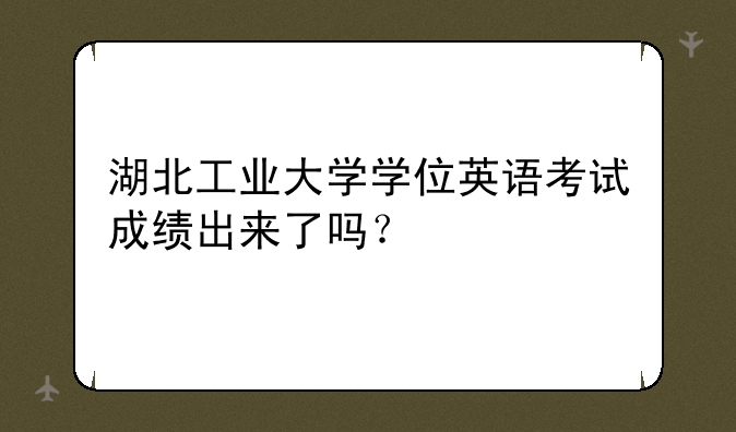 湖北工业大学学位英语考试成绩出来了吗？