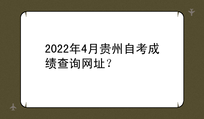 2022年4月贵州自考成绩查询网址？
