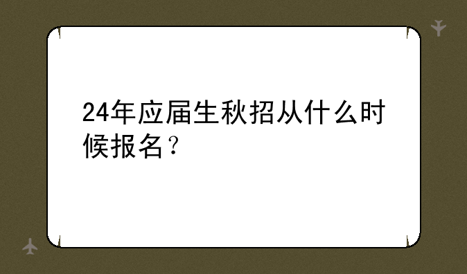 24年应届生秋招从什么时候报名？