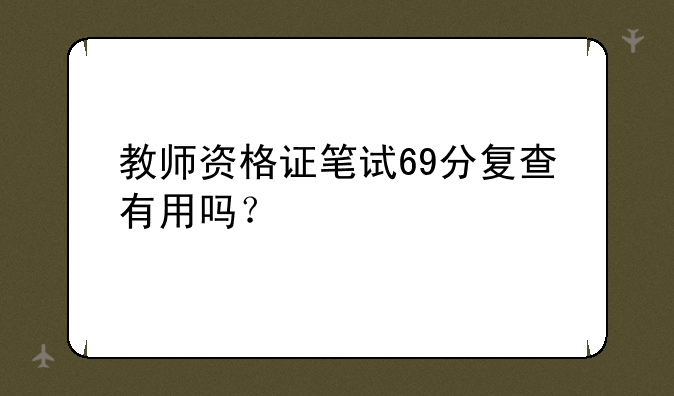 教师资格证笔试69分复查有用吗？
