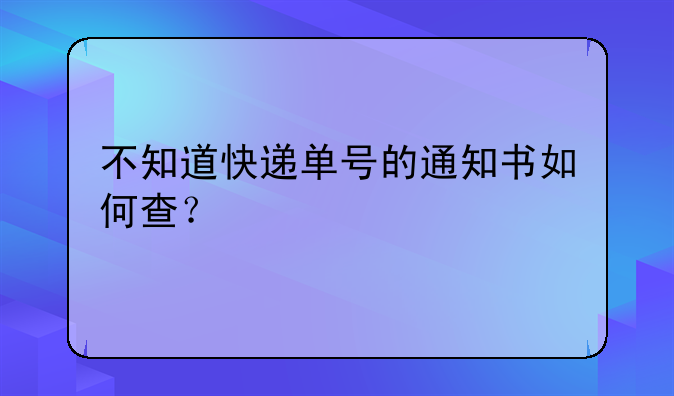 不知道快递单号的通知书如何查？