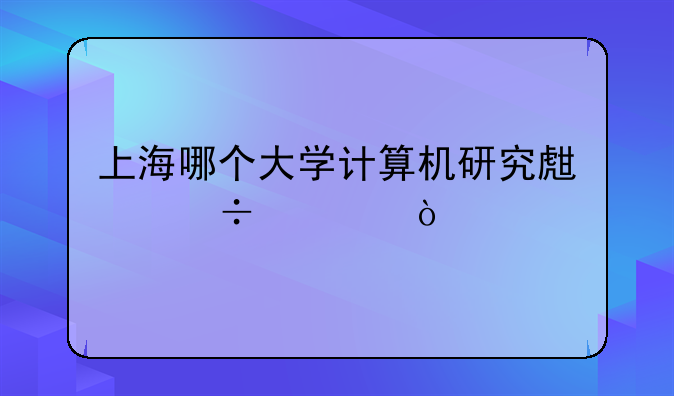 上海哪个大学计算机研究生好考？