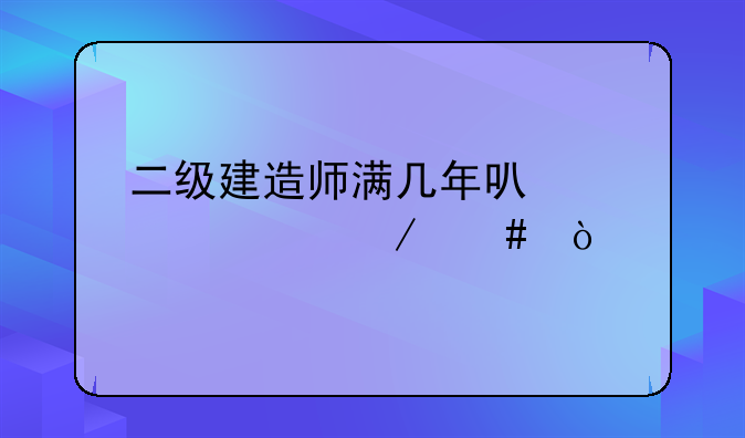 二级建造师满几年可以评工程师？