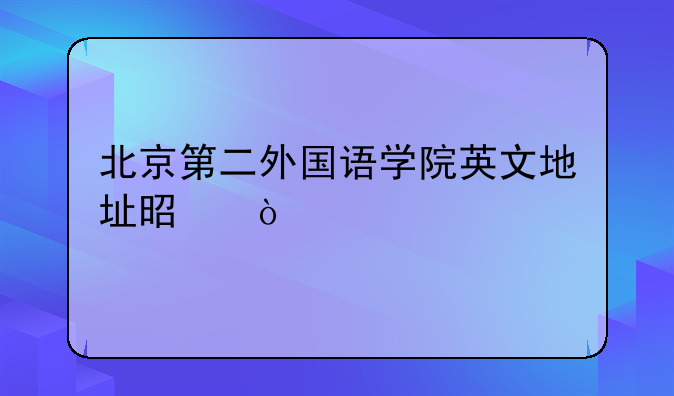 北京第二外国语学院英文地址是？
