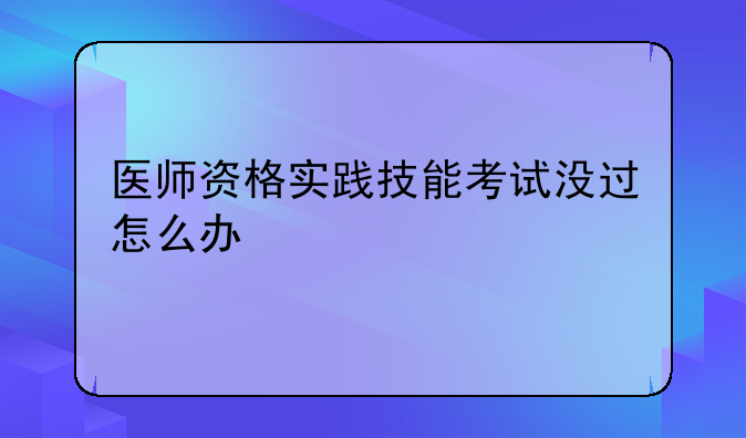 医师资格实践技能考试没过怎么办