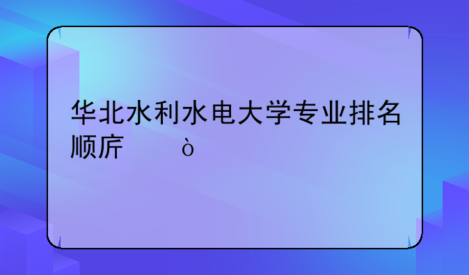 华北水利水电大学专业排名顺序？