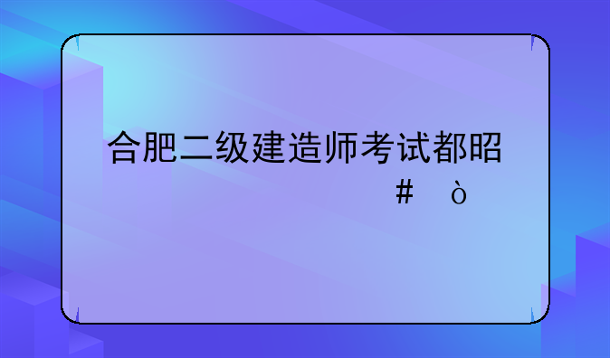 合肥二级建造师考试都是考什么？