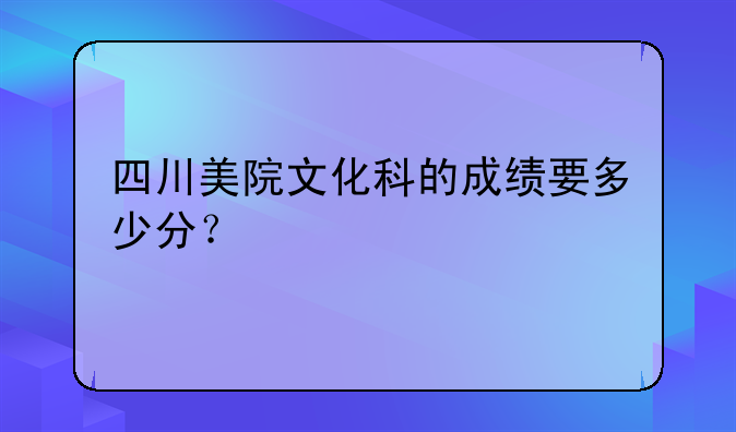 四川美院文化科的成绩要多少分？