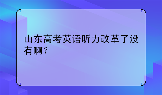 山东高考英语听力改革了没有啊？