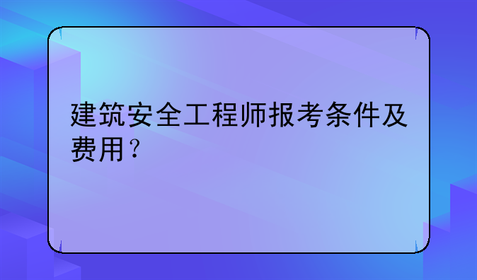 建筑安全工程师报考条件及费用？