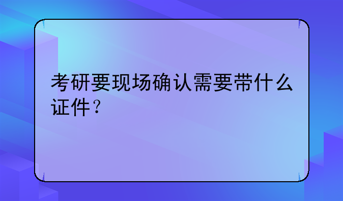 考研要现场确认需要带什么证件？