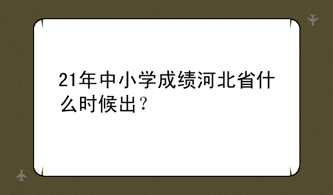 21年中小学成绩河北省什么时候出？