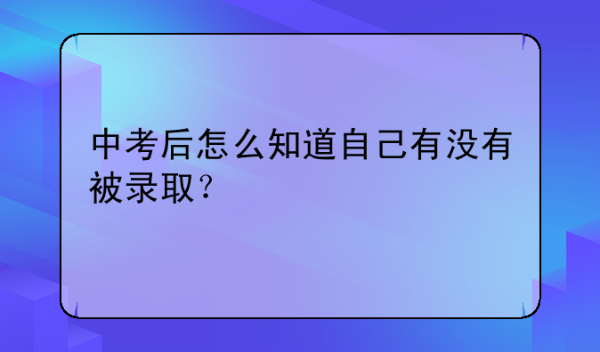 中考后怎么知道自己有没有被录取？