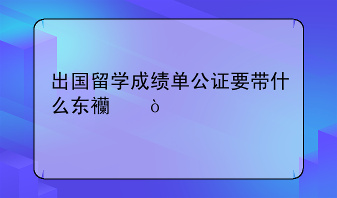 出国留学成绩单公证要带什么东西？