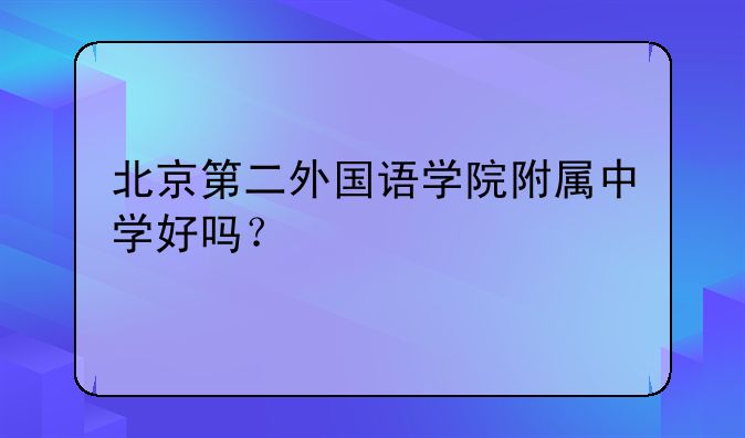 北京第二外国语学院附属中学好吗？