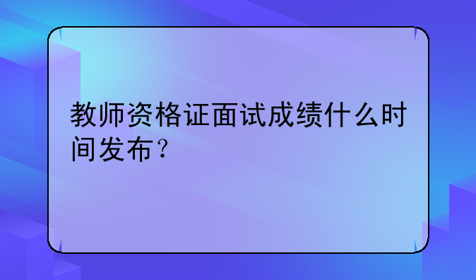 教师资格证面试成绩什么时间发布？